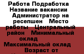 Работа/Подработка › Название вакансии ­ Администратор на ресепшен › Место работы ­ Центральный район › Минимальный оклад ­ 31 000 › Максимальный оклад ­ 38 000 › Возраст от ­ 18 - Красноярский край Работа » Вакансии   . Красноярский край